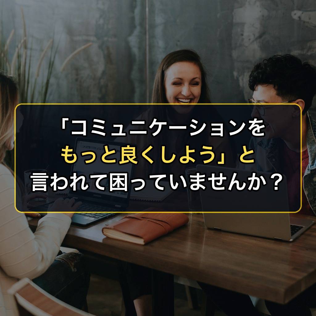 「コミュニケーションをもっと良くしよう」と言われて困っていませんか?