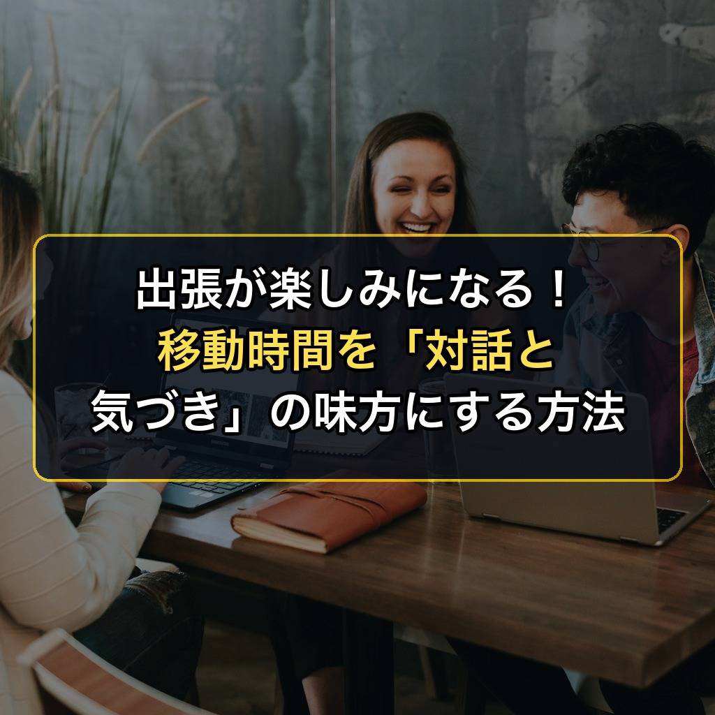 出張が楽しみになる!移動時間を「対話と気づき」の味方にする方法