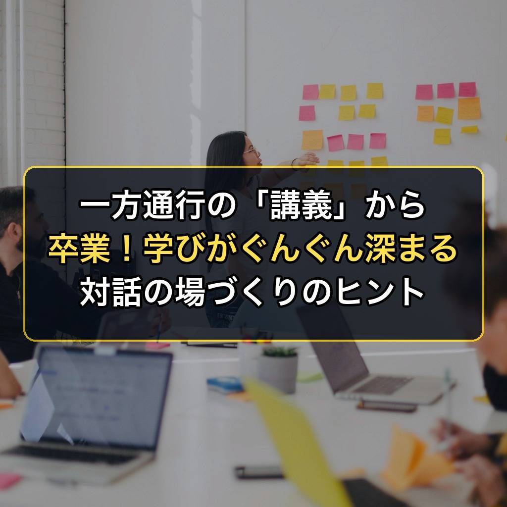 一方通行の「講義」から卒業!学びがぐんぐん深まる対話の場づくりのヒント