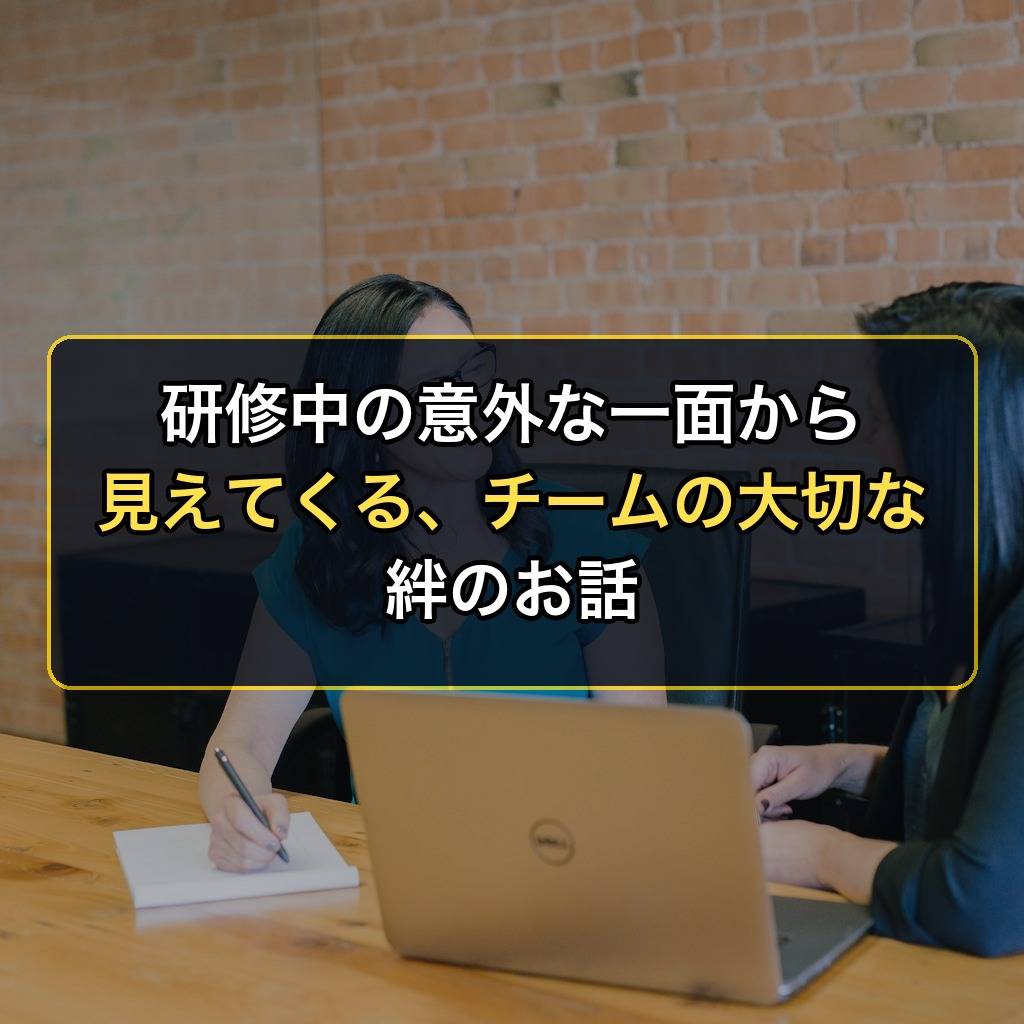 研修中の意外な一面から見えてくる、チームの大切な絆のお話