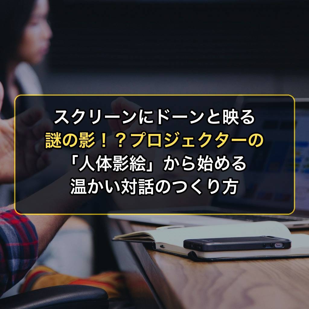 スクリーンにドーンと映る謎の影!?プロジェクターの「人体影絵」から始める温かい対話のつくり方
