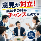 意見が対立！実はその時がチャンスなのです
