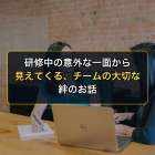 研修中の意外な一面から見えてくる、チームの大切な絆のお話